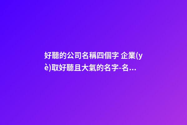 好聽的公司名稱四個字 企業(yè)取好聽且大氣的名字-名學(xué)網(wǎng)-第1張-公司起名-玄機派